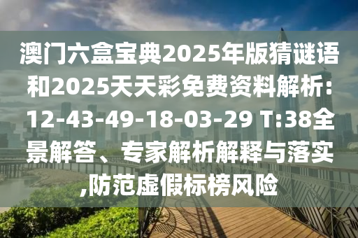 澳門六盒寶典2025年版猜謎語和2025天天彩免費資料解析:12-43-49-18-03-29 T:38全景解答、專家解析解釋與落實,防范虛假標榜風險