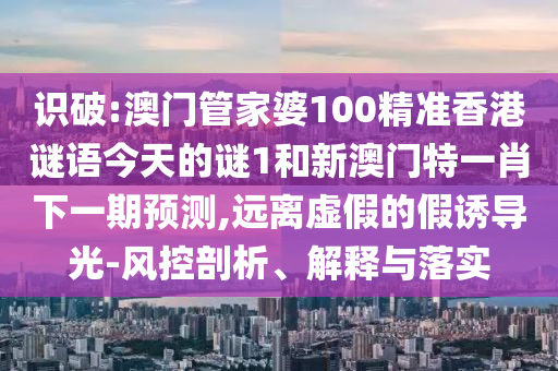 識破:澳門管家婆100精準(zhǔn)香港謎語今天的謎1和新澳門特一肖下一期預(yù)測,遠離虛假的假誘導(dǎo)光-風(fēng)控剖析、解釋與落實