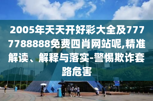 2005年天天開好彩大全及7777788888免費(fèi)四肖網(wǎng)站呢,精準(zhǔn)解讀、解釋與落實(shí)-警惕欺詐套路危害