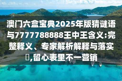 澳門六盒寶典2025年版猜謎語與7777788888王中王含義:完整釋義、專家解析解釋與落實?,留心表里不一營銷