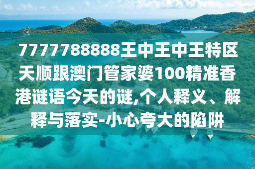 7777788888王中王中王特區(qū)天順跟澳門管家婆100精準(zhǔn)香港謎語今天的謎,個人釋義、解釋與落實(shí)-小心夸大的陷阱