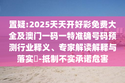 置疑:2025天天開好彩免費(fèi)大全及澳門一碼一特準(zhǔn)確號(hào)碼預(yù)測(cè)行業(yè)釋義、專家解讀解釋與落實(shí)?-抵制不實(shí)承諾危害