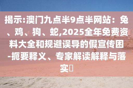 揭示:澳門(mén)九點(diǎn)半9點(diǎn)半網(wǎng)站：兔、雞、狗、蛇,2025全年免費(fèi)資料大全和規(guī)避誤導(dǎo)的假宣傳困-扼要釋義、專(zhuān)家解讀解釋與落實(shí)?
