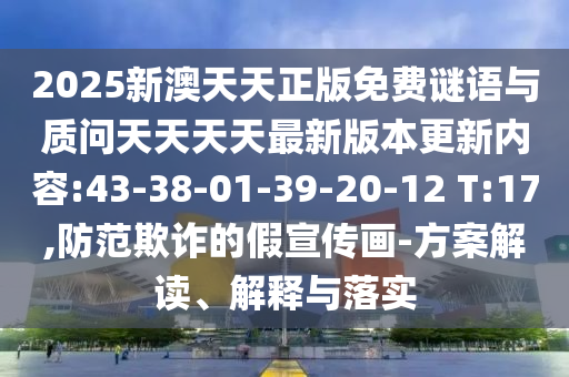 2025新澳天天正版免費謎語與質(zhì)問天天天天最新版本更新內(nèi)容:43-38-01-39-20-12 T:17,防范欺詐的假宣傳畫-方案解讀、解釋與落實