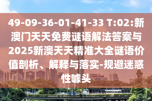 49-09-36-01-41-33 T:02:新澳門天天免費謎語解法答案與2025新澳天天精準大全謎語價值剖析、解釋與落實-規(guī)避迷惑性噱頭