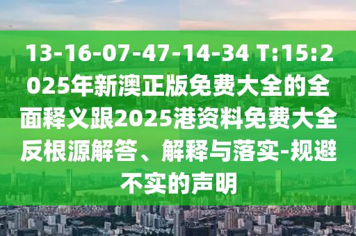 13-16-07-47-14-34 T:15:2025年新澳正版免費大全的全面釋義跟2025港資料免費大全反根源解答、解釋與落實-規(guī)避不實的聲明