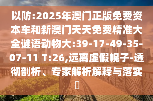 以防:2025年澳門正版免費(fèi)資本車和新澳門天天免費(fèi)精準(zhǔn)大全謎語動(dòng)物大:39-17-49-35-07-11 T:26,遠(yuǎn)離虛假幌子-透徹剖析、專家解析解釋與落實(shí)?