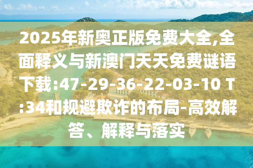 2025年新奧正版免費大全,全面釋義與新澳門天天免費謎語下載:47-29-36-22-03-10 T:34和規(guī)避欺詐的布局-高效解答、解釋與落實