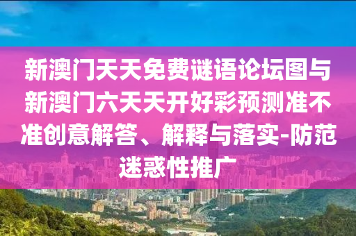 新澳門天天免費(fèi)謎語(yǔ)論壇圖與新澳門六天天開好彩預(yù)測(cè)準(zhǔn)不準(zhǔn)創(chuàng)意解答、解釋與落實(shí)-防范迷惑性推廣
