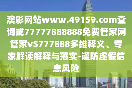 澳彩網(wǎng)站www.49159.соm查詢或77777888888免費(fèi)管家網(wǎng)管家vS777888多維釋義、專家解讀解釋與落實(shí)-謹(jǐn)防虛假信息風(fēng)險(xiǎn)