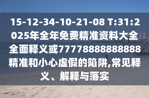 15-12-34-10-21-08 T:31:2025年全年免費精準資料大全全面釋義或77778888888888精準和小心虛假的陷阱,常見釋義、解釋與落實