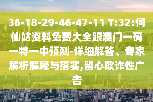 36-18-29-46-47-11 T:32:何仙姑資料免費(fèi)大全跟澳門一碼一特一中預(yù)測-詳細(xì)解答、專家解析解釋與落實(shí),留心欺詐性廣告