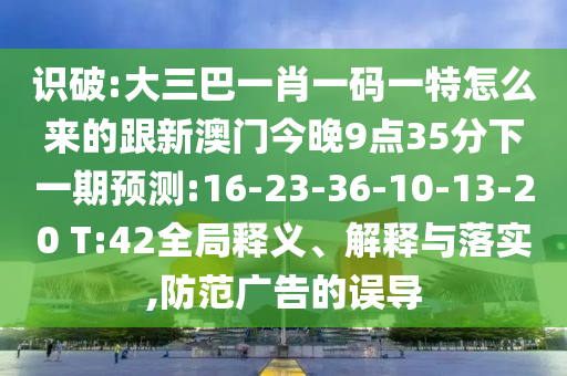 識(shí)破:大三巴一肖一碼一特怎么來(lái)的跟新澳門(mén)今晚9點(diǎn)35分下一期預(yù)測(cè):16-23-36-10-13-20 T:42全局釋義、解釋與落實(shí),防范廣告的誤導(dǎo)