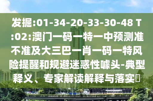 發(fā)掘:01-34-20-33-30-48 T:02:澳門一碼一特一中預測準不準及大三巴一肖一碼一特風險提醒和規(guī)避迷惑性噱頭-典型釋義、專家解讀解釋與落實?
