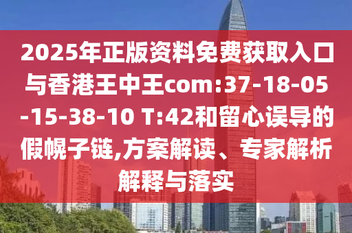 2025年正版資料免費獲取入口與香港王中王com:37-18-05-15-38-10 T:42和留心誤導(dǎo)的假幌子鏈,方案解讀、專家解析解釋與落實
