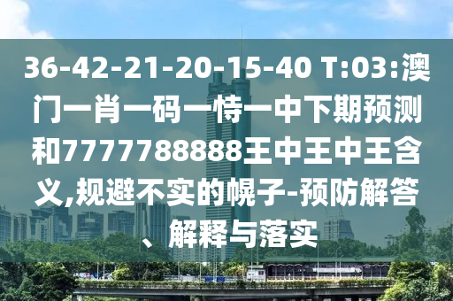 36-42-21-20-15-40 T:03:澳門一肖一碼一恃一中下期預(yù)測(cè)和7777788888王中王中王含義,規(guī)避不實(shí)的幌子-預(yù)防解答、解釋與落實(shí)