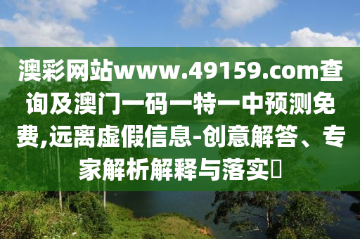 澳彩網(wǎng)站www.49159.соm查詢及澳門(mén)一碼一特一中預(yù)測(cè)免費(fèi),遠(yuǎn)離虛假信息-創(chuàng)意解答、專(zhuān)家解析解釋與落實(shí)?