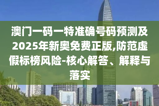 澳門一碼一特準(zhǔn)確號碼預(yù)測及2025年新奧免費(fèi)正版,防范虛假標(biāo)榜風(fēng)險-核心解答、解釋與落實(shí)