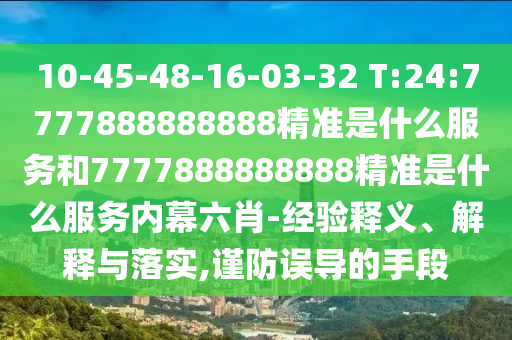 10-45-48-16-03-32 T:24:7777888888888精準(zhǔn)是什么服務(wù)和7777888888888精準(zhǔn)是什么服務(wù)內(nèi)幕六肖-經(jīng)驗(yàn)釋義、解釋與落實(shí),謹(jǐn)防誤導(dǎo)的手段
