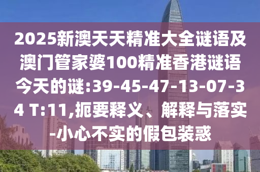 2025新澳天天精準(zhǔn)大全謎語及澳門管家婆100精準(zhǔn)香港謎語今天的謎:39-45-47-13-07-34 T:11,扼要釋義、解釋與落實(shí)-小心不實(shí)的假包裝惑
