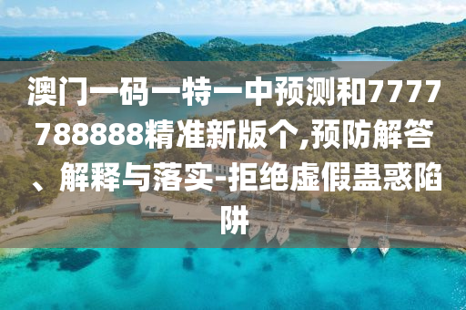 澳門一碼一特一中預(yù)測和7777788888精準(zhǔn)新版?zhèn)€,預(yù)防解答、解釋與落實(shí)-拒絕虛假蠱惑陷阱