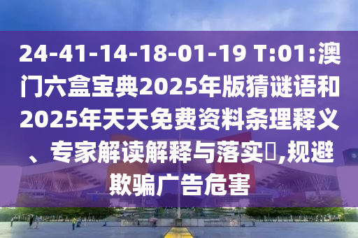 24-41-14-18-01-19 T:01:澳門六盒寶典2025年版猜謎語(yǔ)和2025年天天免費(fèi)資料條理釋義、專家解讀解釋與落實(shí)?,規(guī)避欺騙廣告危害