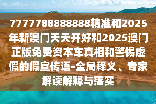 7777788888888精準(zhǔn)和2025年新澳門天天開(kāi)好和2025澳門正版免費(fèi)資本車真相和警惕虛假的假宣傳語(yǔ)-全局釋義、專家解讀解釋與落實(shí)