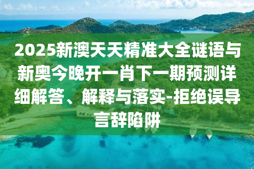 2025新澳天天精準(zhǔn)大全謎語與新奧今晚開一肖下一期預(yù)測詳細解答、解釋與落實-拒絕誤導(dǎo)言辭陷阱