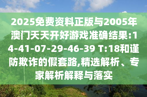 2025免費(fèi)資料正版與2005年澳門(mén)天天開(kāi)好游戲準(zhǔn)確結(jié)果:14-41-07-29-46-39 T:18和謹(jǐn)防欺詐的假套路,精選解析、專家解析解釋與落實(shí)