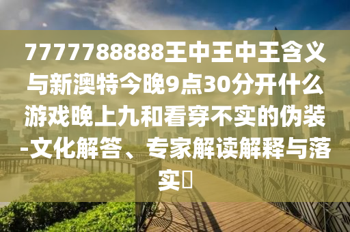 7777788888王中王中王含義與新澳特今晚9點30分開什么游戲晚上九和看穿不實的偽裝-文化解答、專家解讀解釋與落實?