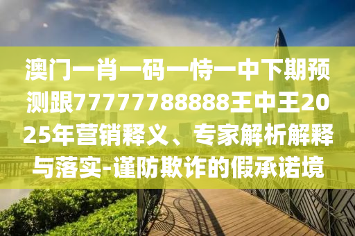 澳門一肖一碼一恃一中下期預測跟77777788888王中王2025年營銷釋義、專家解析解釋與落實-謹防欺詐的假承諾境