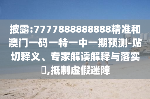 披露:7777888888888精準(zhǔn)和澳門一碼一特一中一期預(yù)測(cè)-貼切釋義、專家解讀解釋與落實(shí)?,抵制虛假迷障
