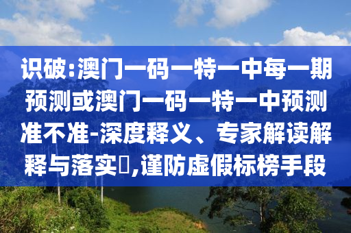 識(shí)破:澳門一碼一特一中每一期預(yù)測或澳門一碼一特一中預(yù)測準(zhǔn)不準(zhǔn)-深度釋義、專家解讀解釋與落實(shí)?,謹(jǐn)防虛假標(biāo)榜手段