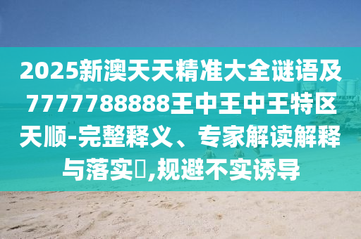 2025新澳天天精準(zhǔn)大全謎語及7777788888王中王中王特區(qū)天順-完整釋義、專家解讀解釋與落實?,規(guī)避不實誘導(dǎo)