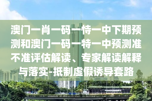 澳門一肖一碼一恃一中下期預(yù)測(cè)和澳門一碼一特一中預(yù)測(cè)準(zhǔn)不準(zhǔn)評(píng)估解讀、專家解讀解釋與落實(shí)-抵制虛假誘導(dǎo)套路
