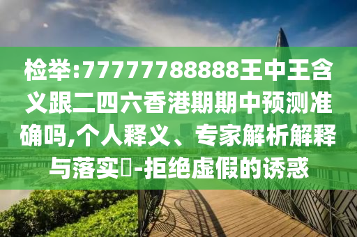 檢舉:77777788888王中王含義跟二四六香港期期中預(yù)測準(zhǔn)確嗎,個人釋義、專家解析解釋與落實?-拒絕虛假的誘惑
