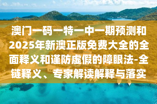 澳門一碼一特一中一期預(yù)測和2025年新澳正版免費大全的全面釋義和謹防虛假的障眼法-全鏈釋義、專家解讀解釋與落實