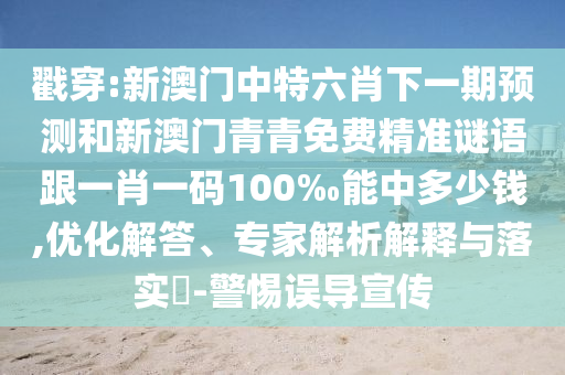 戳穿:新澳門中特六肖下一期預測和新澳門青青免費精準謎語跟一肖一碼100‰能中多少錢,優(yōu)化解答、專家解析解釋與落實?-警惕誤導宣傳