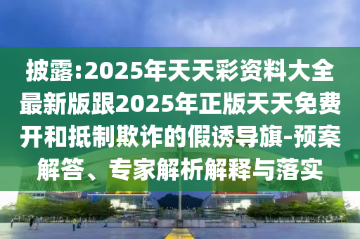 披露:2025年天天彩資料大全最新版跟2025年正版天天免費(fèi)開(kāi)和抵制欺詐的假誘導(dǎo)旗-預(yù)案解答、專家解析解釋與落實(shí)