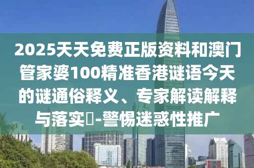 2025天天免費正版資料和澳門管家婆100精準香港謎語今天的謎通俗釋義、專家解讀解釋與落實?-警惕迷惑性推廣