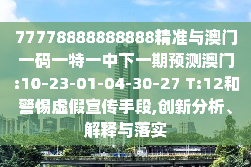77778888888888精準(zhǔn)與澳門一碼一特一中下一期預(yù)測(cè)澳門:10-23-01-04-30-27 T:12和警惕虛假宣傳手段,創(chuàng)新分析、解釋與落實(shí)