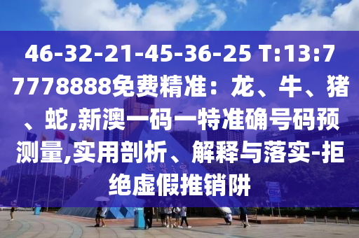 46-32-21-45-36-25 T:13:77778888免費(fèi)精準(zhǔn)：龍、牛、豬、蛇,新澳一碼一特準(zhǔn)確號(hào)碼預(yù)測(cè)量,實(shí)用剖析、解釋與落實(shí)-拒絕虛假推銷阱