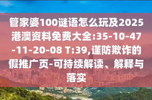 管家婆100謎語(yǔ)怎么玩及2025港澳資料免費(fèi)大全:35-10-47-11-20-08 T:39,謹(jǐn)防欺詐的假推廣頁(yè)-可持續(xù)解讀、解釋與落實(shí)
