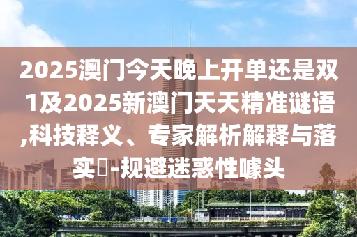 2025澳門今天晚上開單還是雙1及2025新澳門天天精準(zhǔn)謎語(yǔ),科技釋義、專家解析解釋與落實(shí)?-規(guī)避迷惑性噱頭