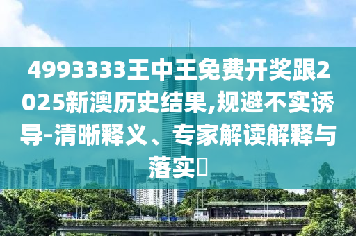 4993333王中王免費(fèi)開獎跟2025新澳歷史結(jié)果,規(guī)避不實誘導(dǎo)-清晰釋義、專家解讀解釋與落實?