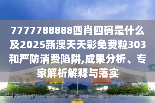 7777788888四肖四碼是什么及2025新澳天天彩免費(fèi)粒303和嚴(yán)防消費(fèi)陷阱,成果分析、專家解析解釋與落實(shí)