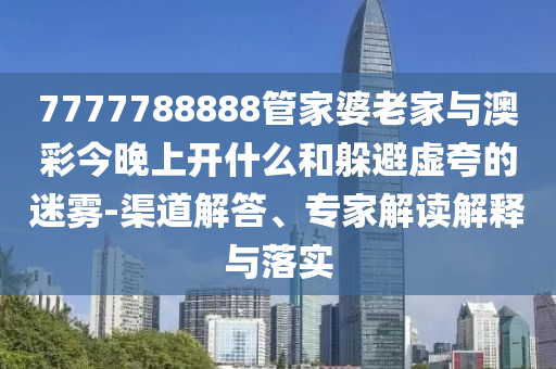 7777788888管家婆老家與澳彩今晚上開(kāi)什么和躲避虛夸的迷霧-渠道解答、專家解讀解釋與落實(shí)