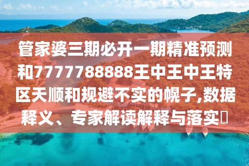 管家婆三期必開(kāi)一期精準(zhǔn)預(yù)測(cè)和7777788888王中王中王特區(qū)天順和規(guī)避不實(shí)的幌子,數(shù)據(jù)釋義、專家解讀解釋與落實(shí)?
