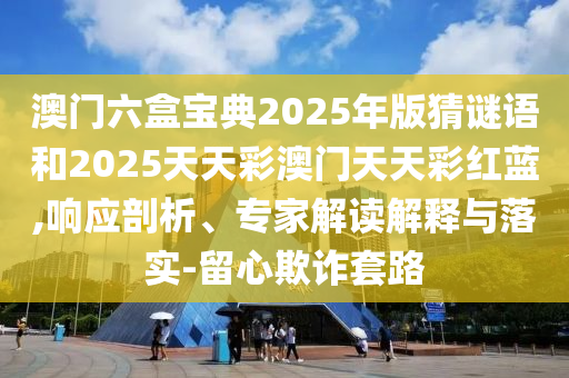 澳門(mén)六盒寶典2025年版猜謎語(yǔ)和2025天天彩澳門(mén)天天彩紅藍(lán),響應(yīng)剖析、專家解讀解釋與落實(shí)-留心欺詐套路