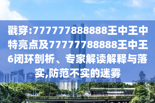 戳穿:777777888888王中王中特亮點(diǎn)及77777788888王中王6閉環(huán)剖析、專家解讀解釋與落實(shí),防范不實(shí)的迷霧